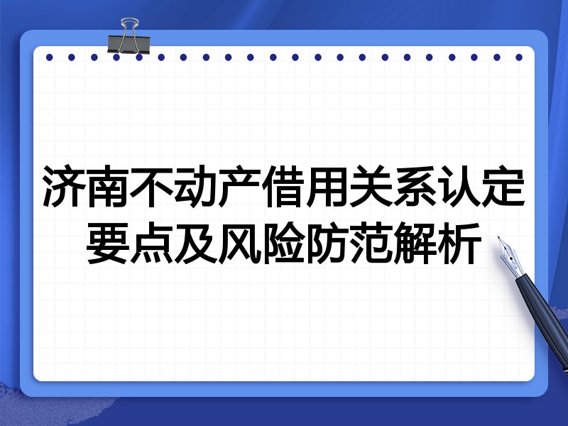济南不动产借用关系认定要点及风险防范解析