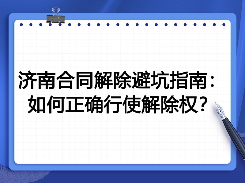 济南合同解除避坑指南：如何正确行使解除权？
