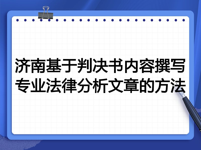 济南基于判决书内容撰写专业法律分析文章的方法