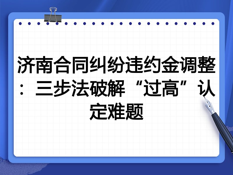 济南合同纠纷违约金调整：三步法破解“过高”认定难题