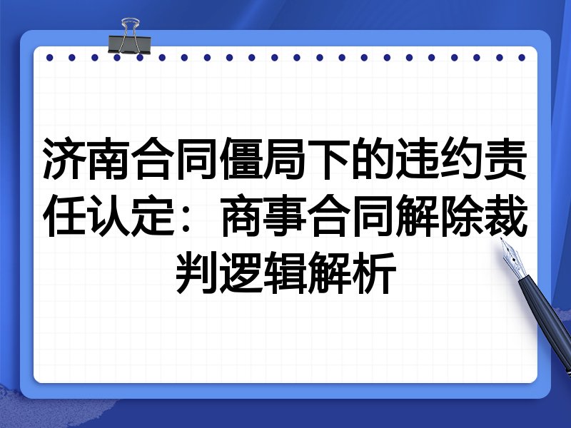 济南合同僵局下的违约责任认定:商事合同解除裁判逻辑解析