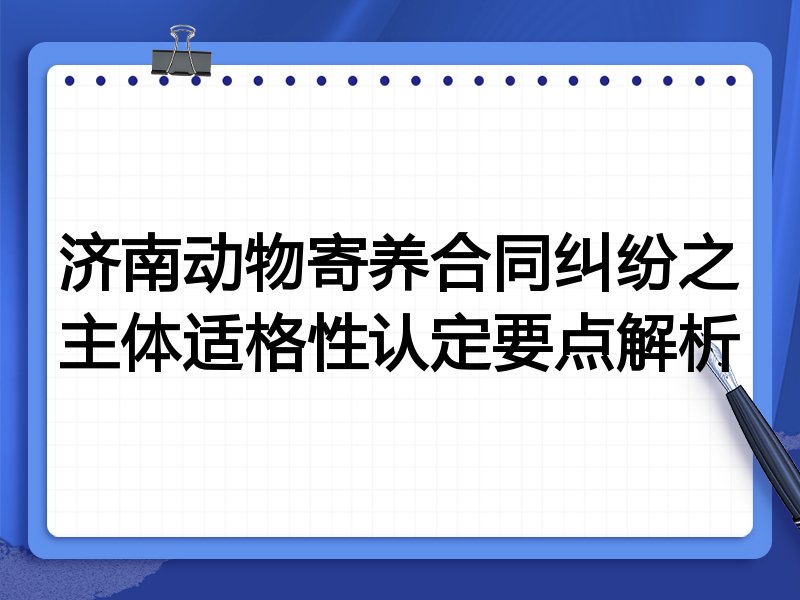 济南动物寄养合同纠纷之主体适格性认定要点解析