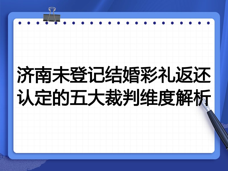 济南未登记结婚彩礼返还认定的五大裁判维度解析