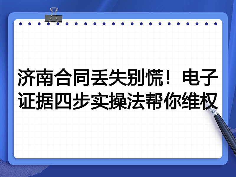 济南合同丢失别慌!电子证据四步实操法帮你维权