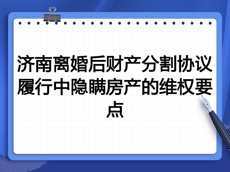 济南离婚后财产分割协议履行中隐瞒房产的维权要点