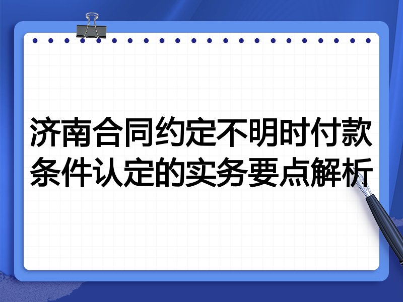 济南合同约定不明时付款条件认定的实务要点解析