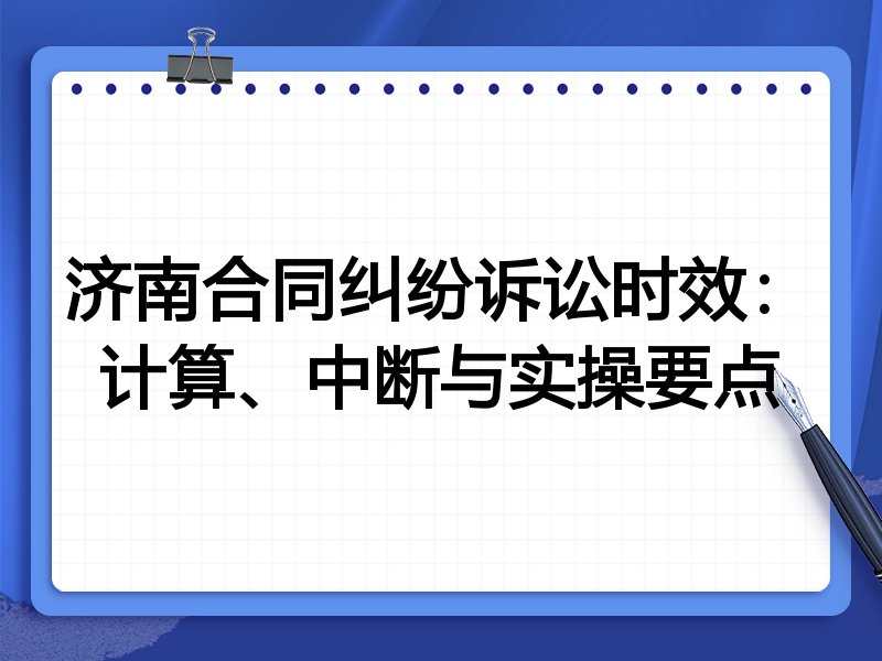 济南合同纠纷诉讼时效:计算、中断与实操要点