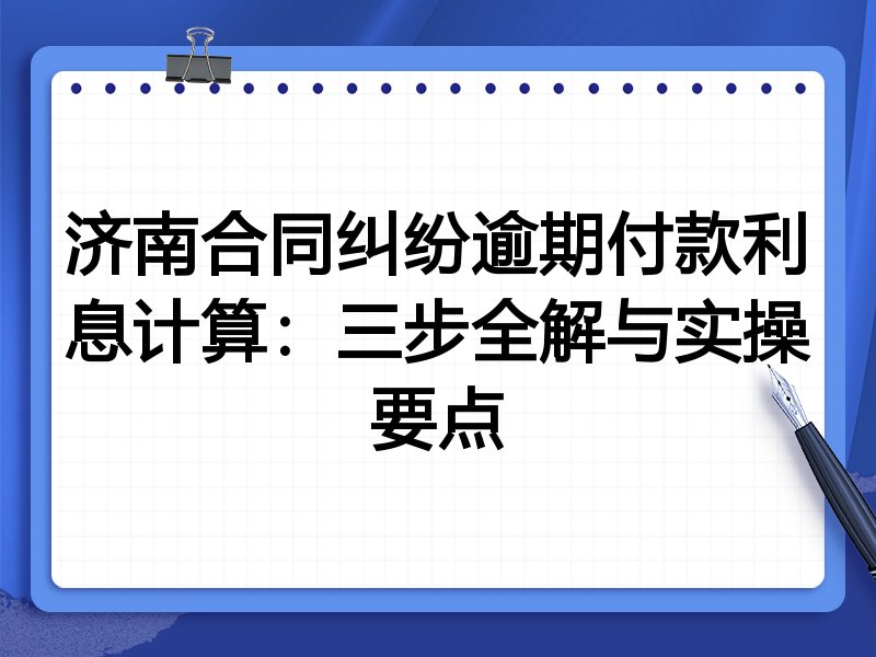 济南合同纠纷逾期付款利息计算:三步全解与实操要点