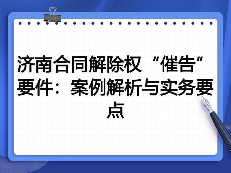 济南合同解除权“催告”要件:案例解析与实务要点