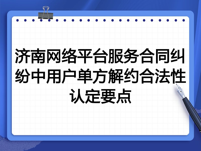 济南网络平台服务合同纠纷中用户单方解约合法性认定要点