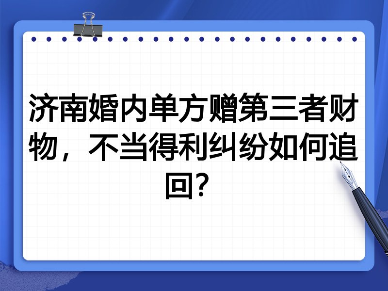 济南婚内单方赠第三者财物,不当得利纠纷如何追回?