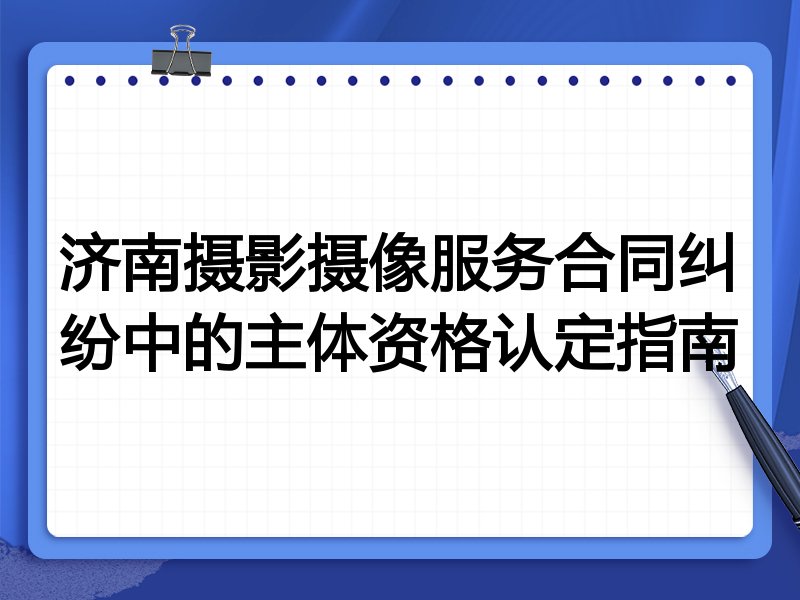 济南摄影摄像服务合同纠纷中的主体资格认定指南