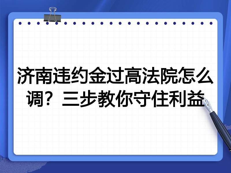济南违约金过高法院怎么调?三步教你守住利益