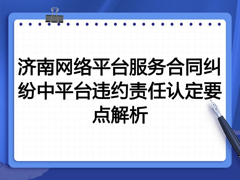 济南网络平台服务合同纠纷中平台违约责任认定要点解析