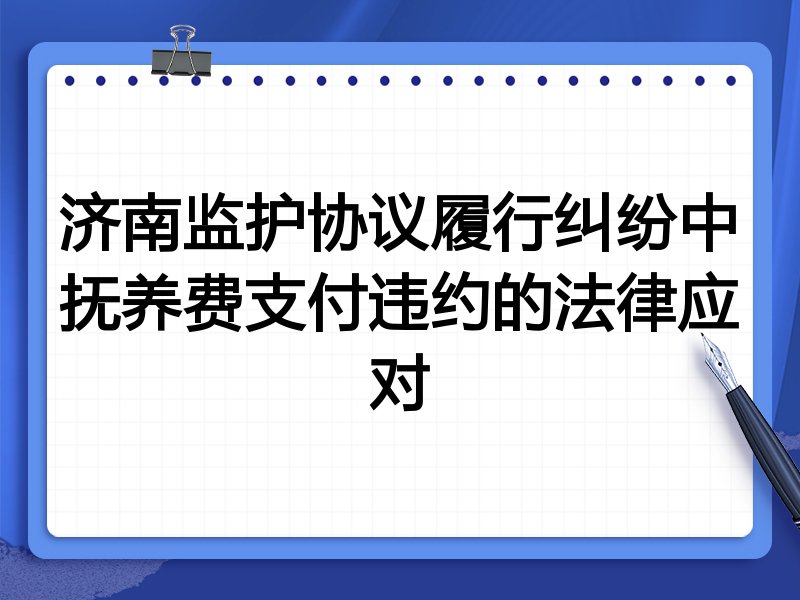 济南监护协议履行纠纷中抚养费支付违约的法律应对