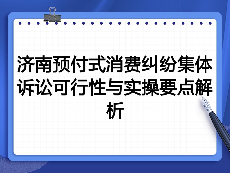 济南预付式消费纠纷集体诉讼可行性与实操要点解析