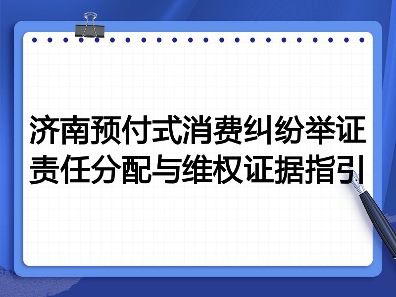济南预付式消费纠纷举证责任分配与维权证据指引