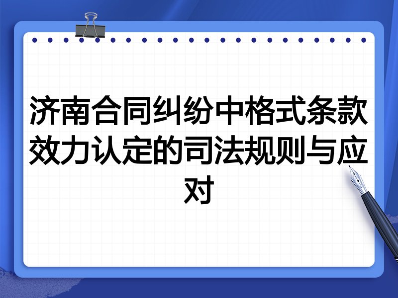 济南合同纠纷中格式条款效力认定的司法规则与应对