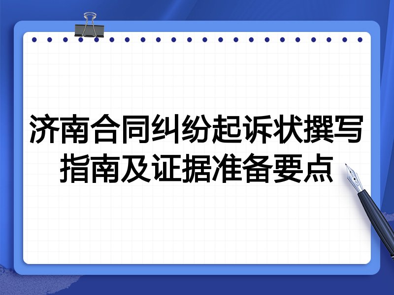 济南合同纠纷起诉状撰写指南及证据准备要点