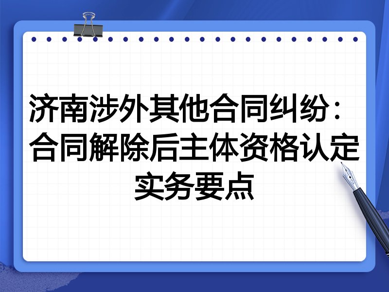 济南涉外其他合同纠纷：合同解除后主体资格认定实务要点