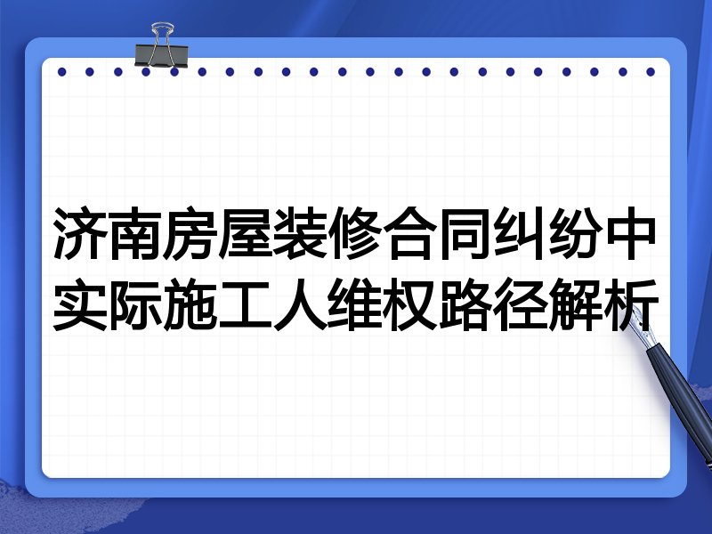 济南房屋装修合同纠纷中实际施工人维权路径解析