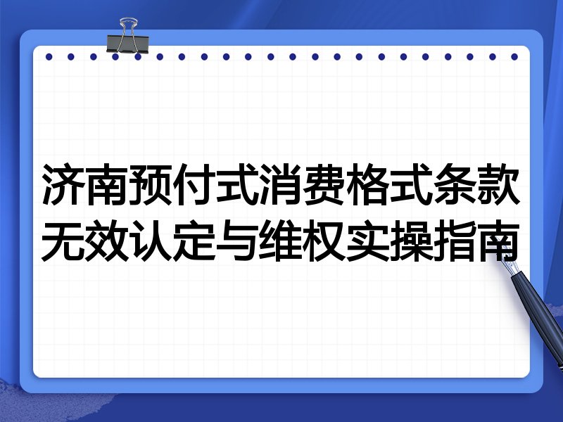 济南预付式消费格式条款无效认定与维权实操指南