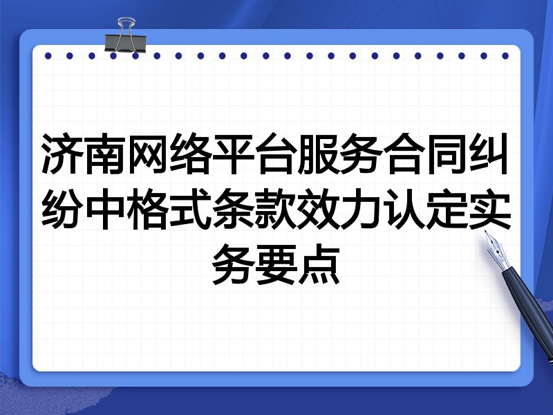 济南网络平台服务合同纠纷中格式条款效力认定实务要点