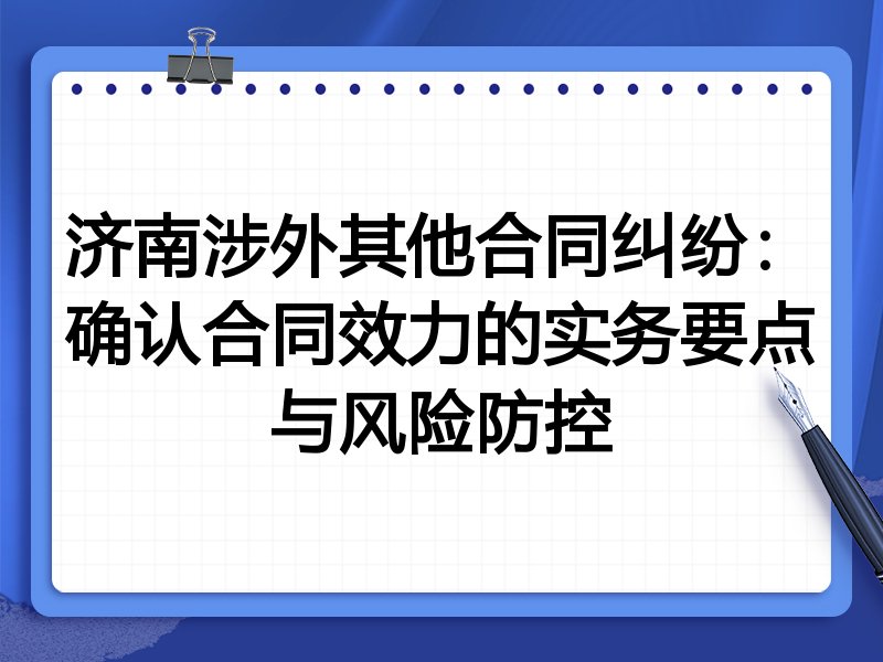 济南涉外其他合同纠纷：确认合同效力的实务要点与风险防控