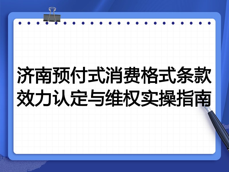 济南预付式消费格式条款效力认定与维权实操指南