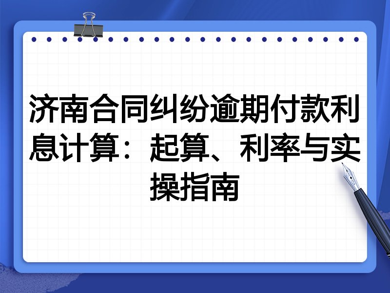 济南合同纠纷逾期付款利息计算:起算、利率与实操指南