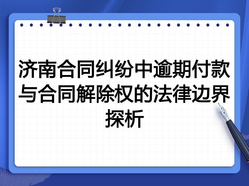 济南合同纠纷中逾期付款与合同解除权的法律边界探析