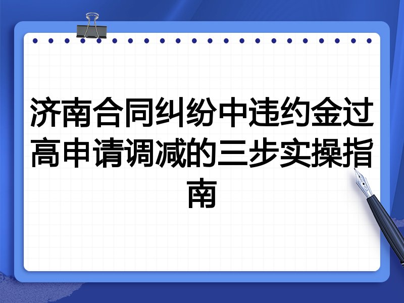 济南合同纠纷中违约金过高申请调减的三步实操指南