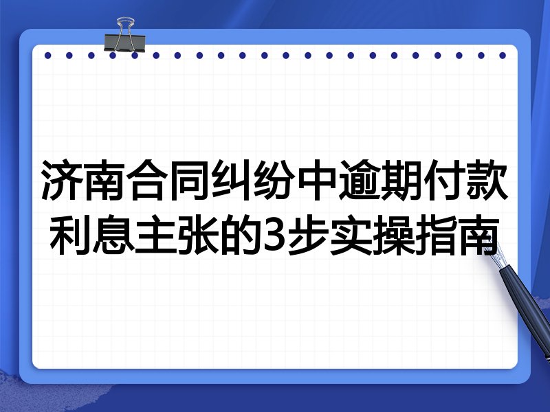 济南合同纠纷中逾期付款利息主张的3步实操指南