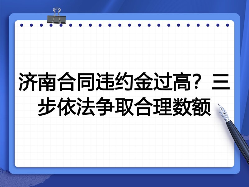济南合同违约金过高？三步依法争取合理数额