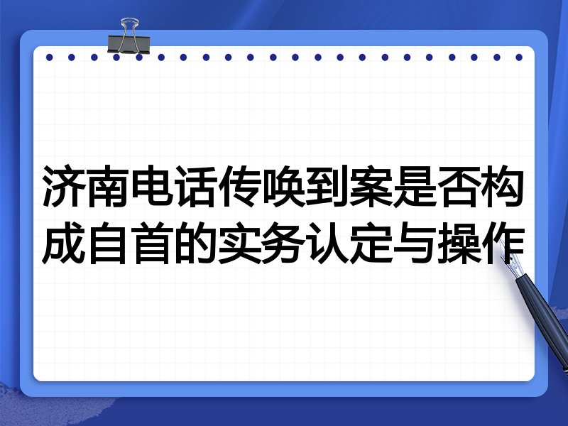 济南电话传唤到案是否构成自首的实务认定与操作