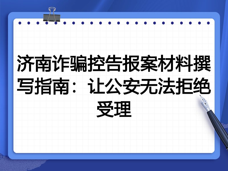 济南诈骗控告报案材料撰写指南:让公安无法拒绝受理