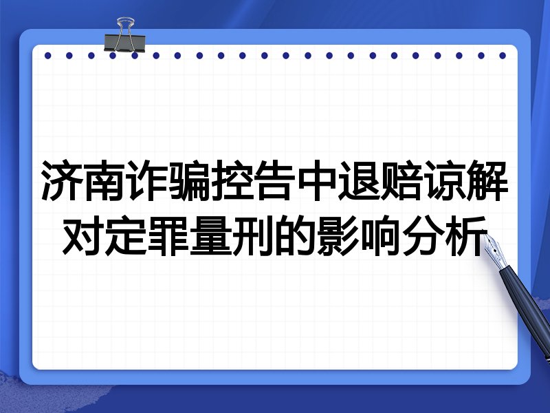 济南诈骗控告中退赔谅解对定罪量刑的影响分析