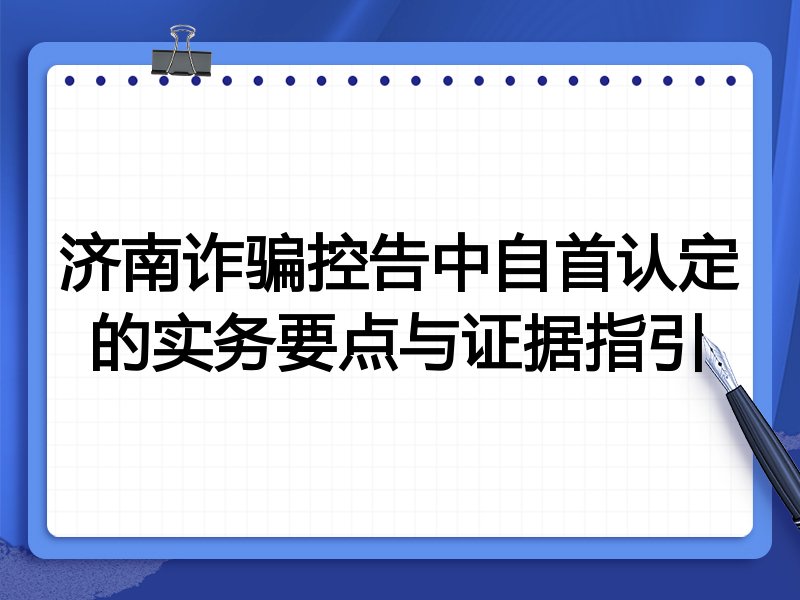 济南诈骗控告中自首认定的实务要点与证据指引