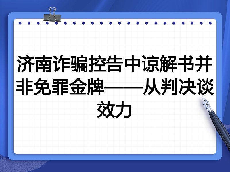济南诈骗控告中谅解书并非免罪金牌——从判决谈效力
