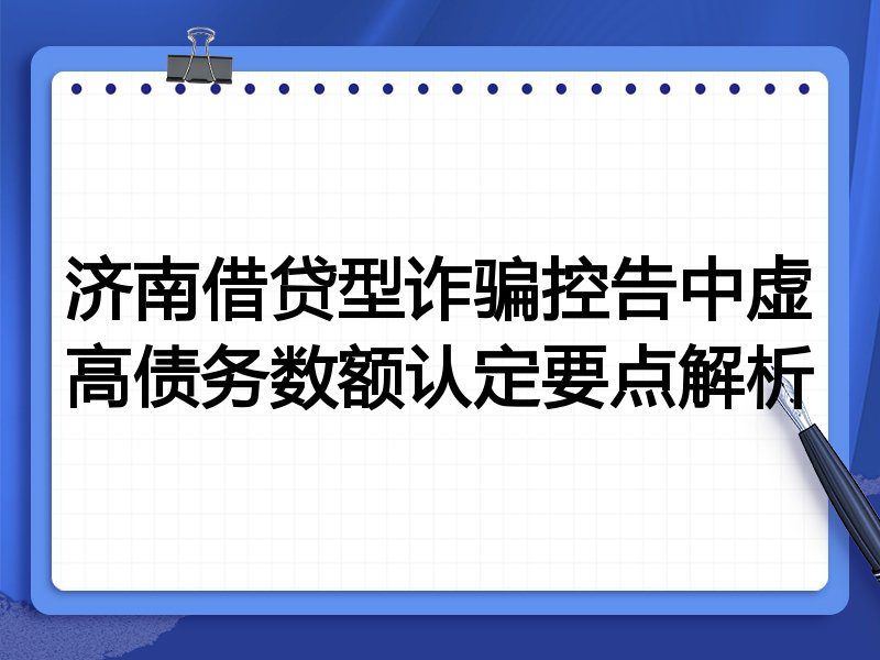 济南借贷型诈骗控告中虚高债务数额认定要点解析