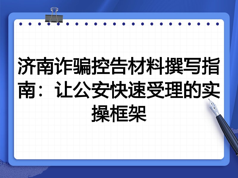 济南诈骗控告材料撰写指南:让公安快速受理的实操框架