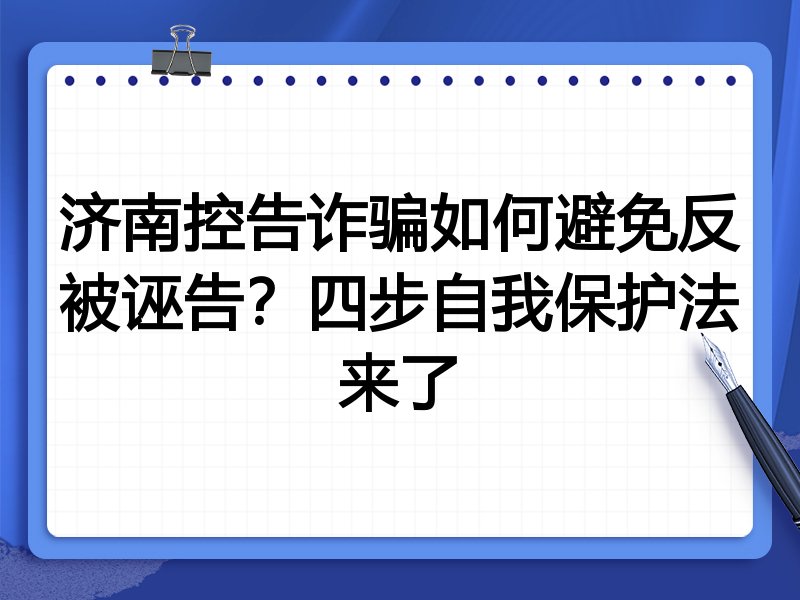 济南控告诈骗如何避免反被诬告?四步自我保护法来了