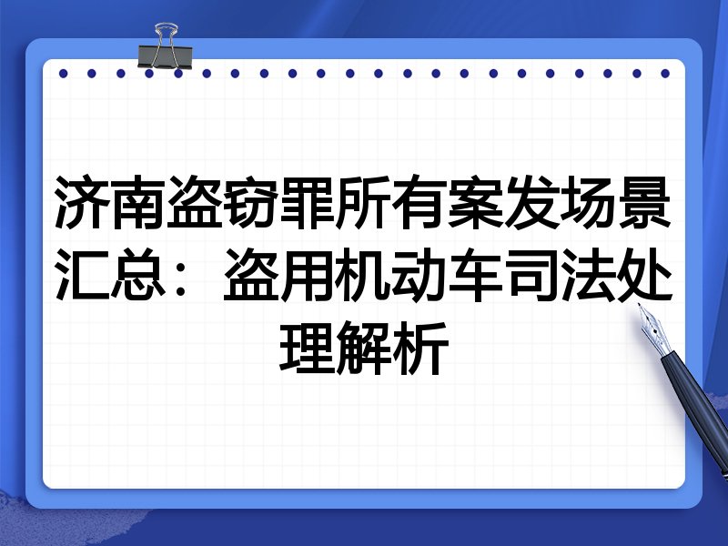 济南盗窃罪所有案发场景汇总:盗用机动车司法处理解析