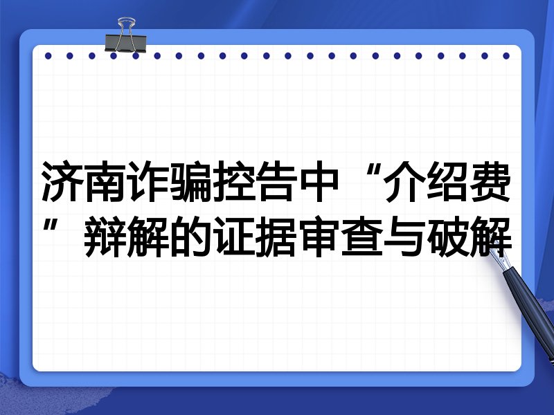 济南诈骗控告中“介绍费”辩解的证据审查与破解