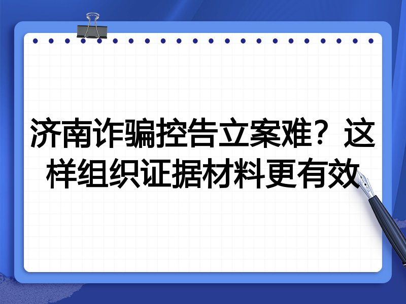 济南诈骗控告立案难?这样组织证据材料更有效