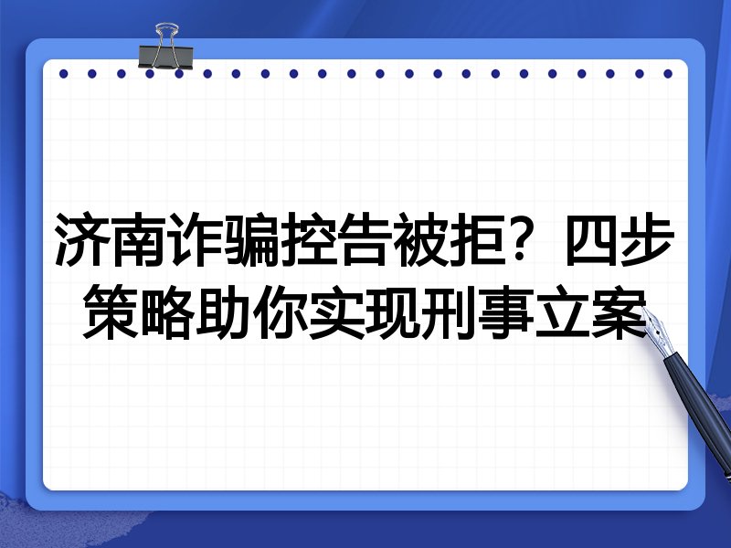 济南诈骗控告被拒?四步策略助你实现刑事立案
