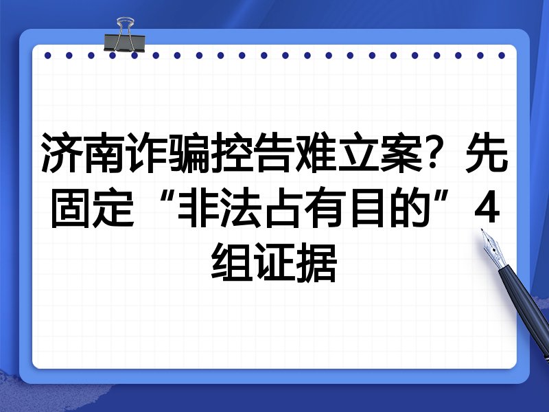 济南诈骗控告难立案?先固定“非法占有目的”4组证据
