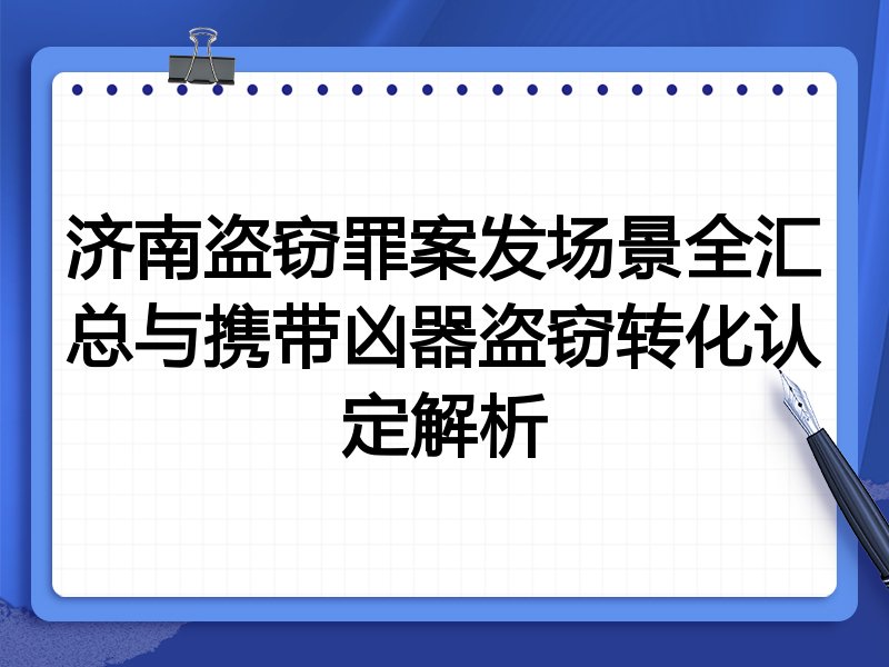 济南盗窃罪案发场景全汇总与携带凶器盗窃转化认定解析