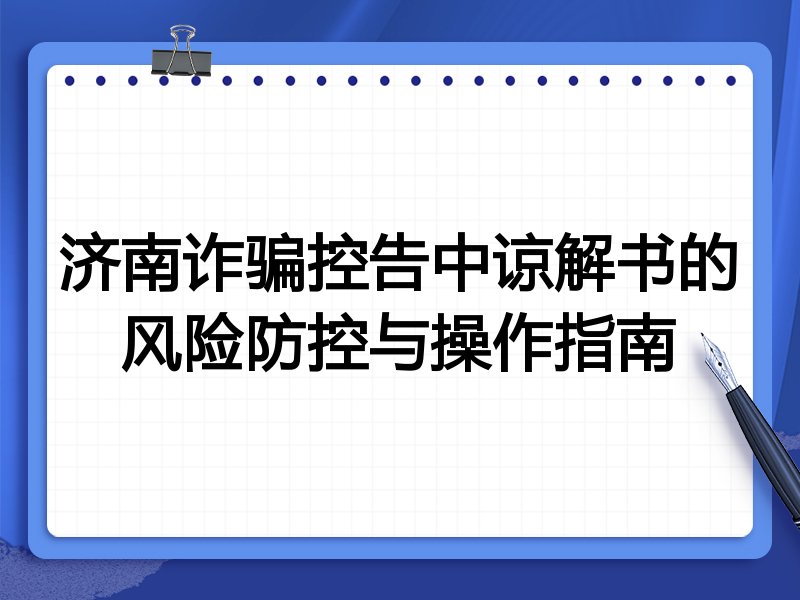 济南诈骗控告中谅解书的风险防控与操作指南
