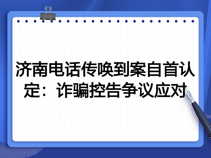 济南电话传唤到案自首认定：诈骗控告争议应对